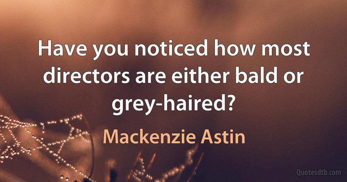 Have you noticed how most directors are either bald or grey-haired? (Mackenzie Astin)