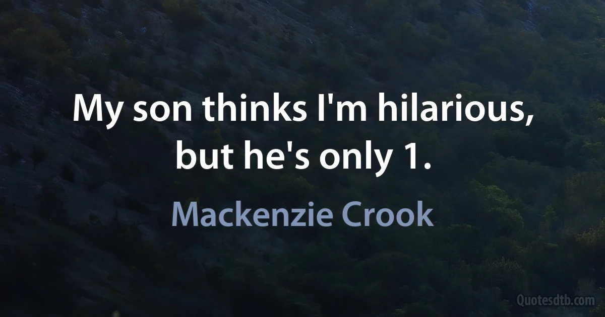 My son thinks I'm hilarious, but he's only 1. (Mackenzie Crook)