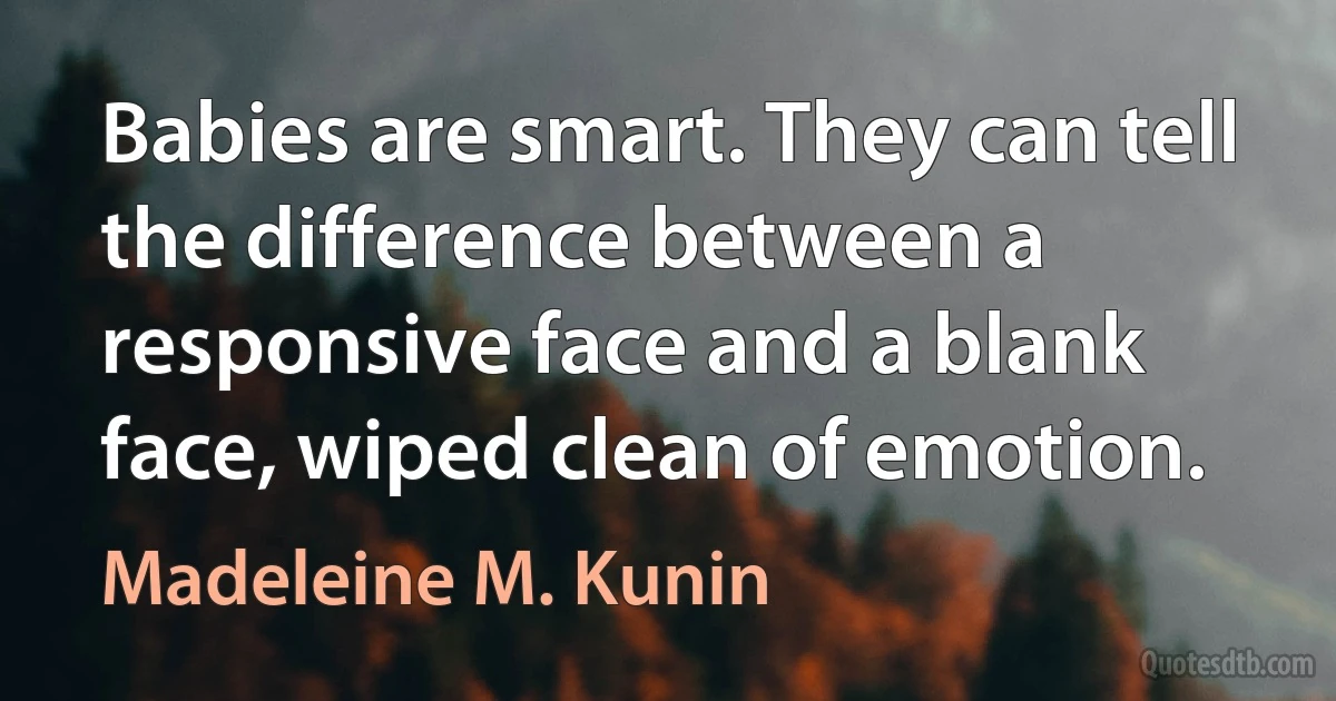 Babies are smart. They can tell the difference between a responsive face and a blank face, wiped clean of emotion. (Madeleine M. Kunin)