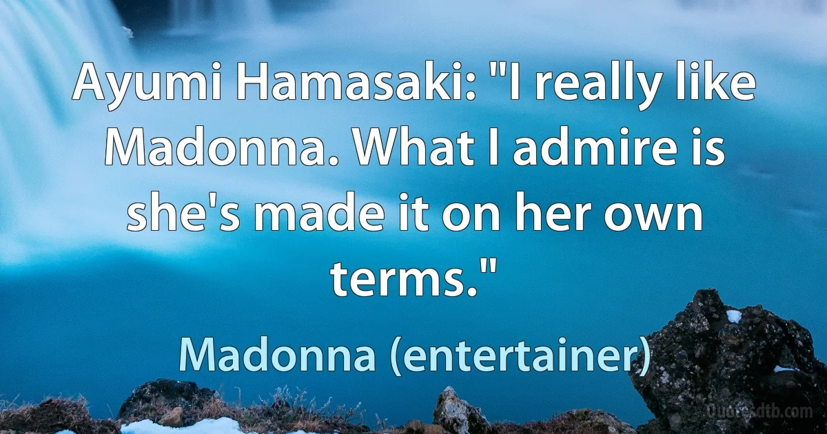 Ayumi Hamasaki: "I really like Madonna. What I admire is she's made it on her own terms." (Madonna (entertainer))