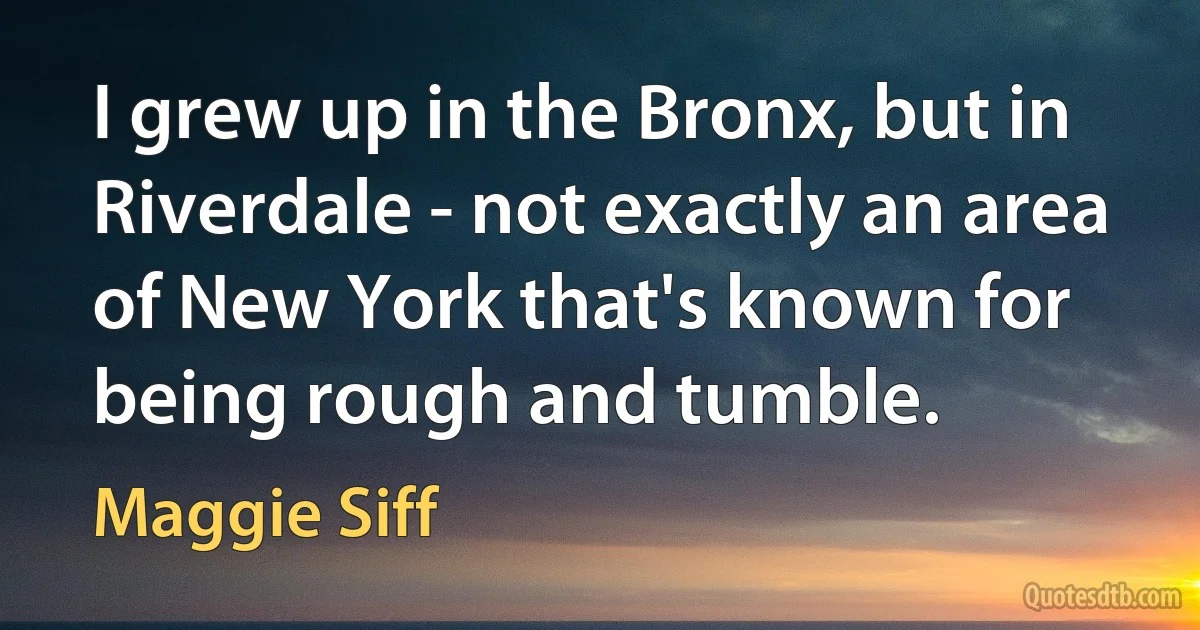 I grew up in the Bronx, but in Riverdale - not exactly an area of New York that's known for being rough and tumble. (Maggie Siff)