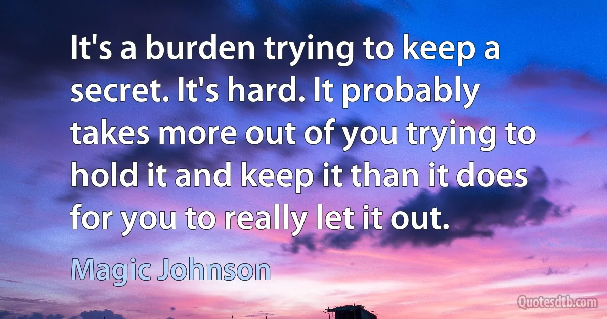 It's a burden trying to keep a secret. It's hard. It probably takes more out of you trying to hold it and keep it than it does for you to really let it out. (Magic Johnson)