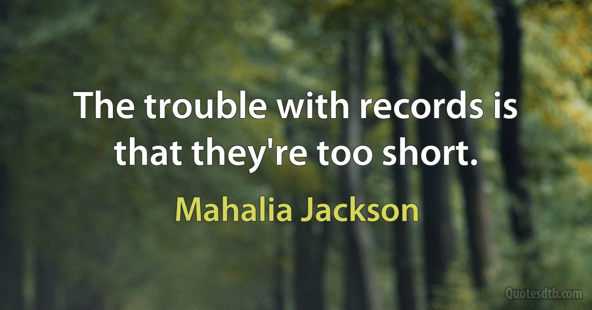 The trouble with records is that they're too short. (Mahalia Jackson)