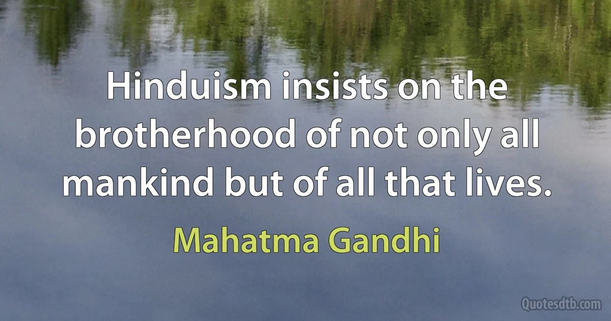 Hinduism insists on the brotherhood of not only all mankind but of all that lives. (Mahatma Gandhi)