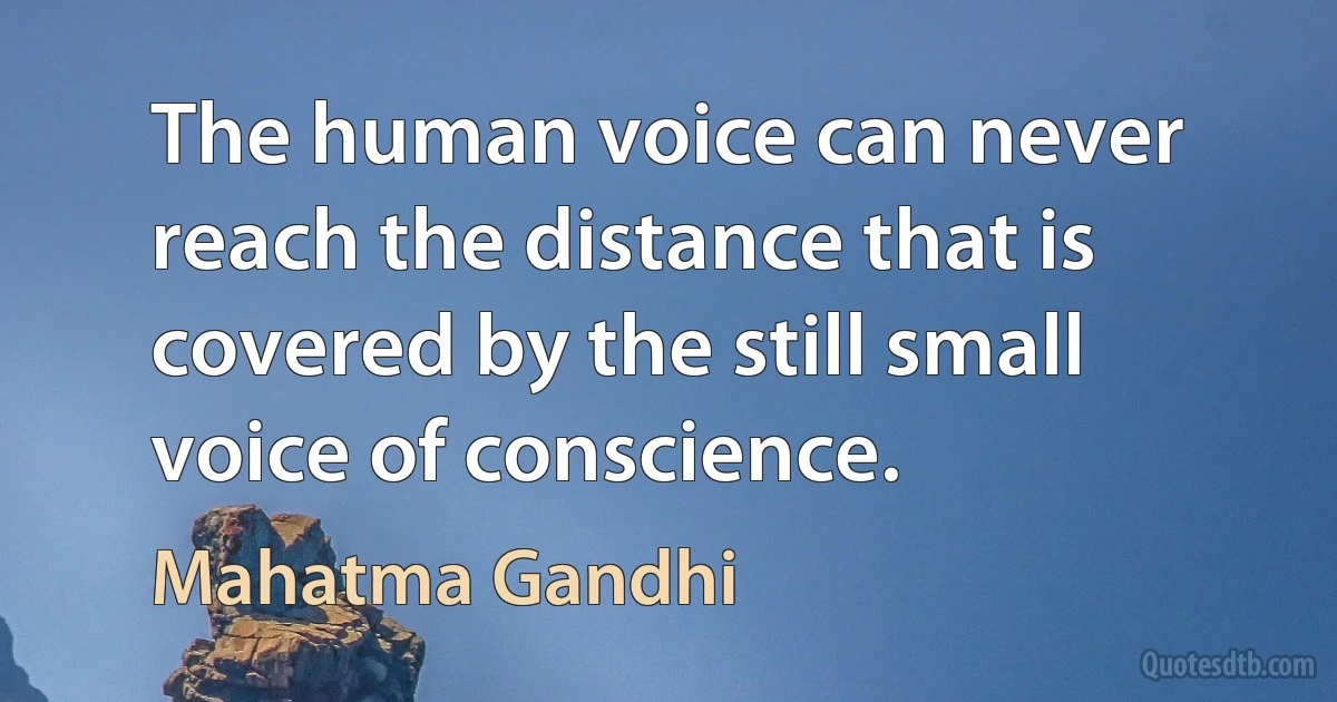 The human voice can never reach the distance that is covered by the still small voice of conscience. (Mahatma Gandhi)