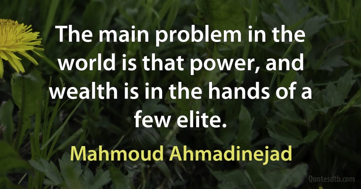 The main problem in the world is that power, and wealth is in the hands of a few elite. (Mahmoud Ahmadinejad)