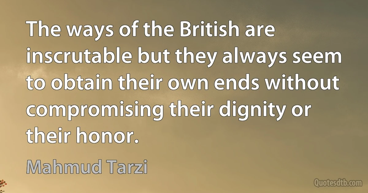 The ways of the British are inscrutable but they always seem to obtain their own ends without compromising their dignity or their honor. (Mahmud Tarzi)