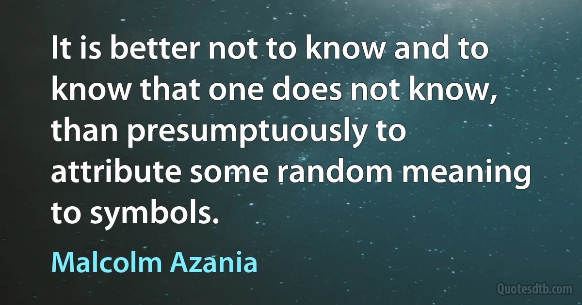 It is better not to know and to know that one does not know, than presumptuously to attribute some random meaning to symbols. (Malcolm Azania)