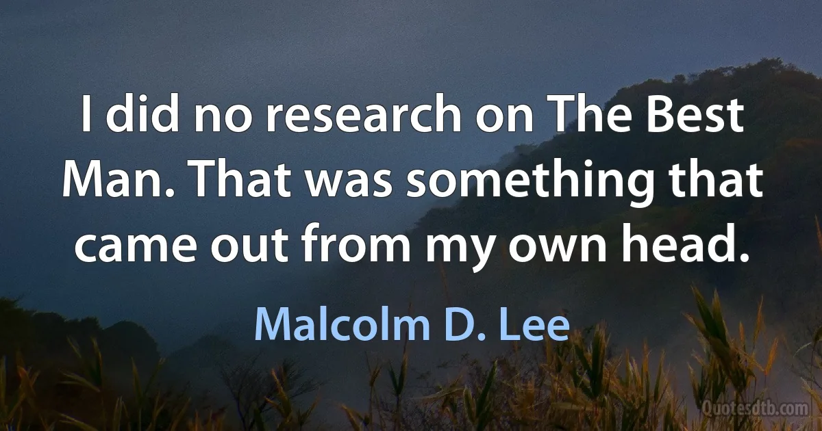 I did no research on The Best Man. That was something that came out from my own head. (Malcolm D. Lee)