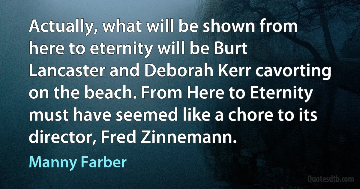 Actually, what will be shown from here to eternity will be Burt Lancaster and Deborah Kerr cavorting on the beach. From Here to Eternity must have seemed like a chore to its director, Fred Zinnemann. (Manny Farber)