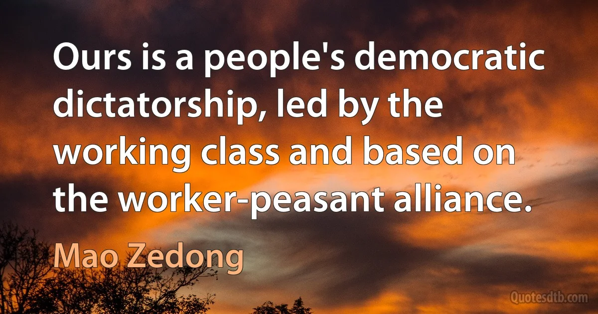 Ours is a people's democratic dictatorship, led by the working class and based on the worker-peasant alliance. (Mao Zedong)