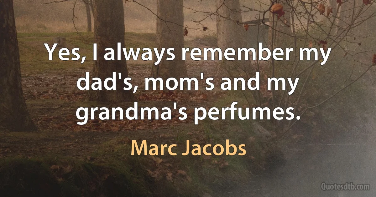 Yes, I always remember my dad's, mom's and my grandma's perfumes. (Marc Jacobs)