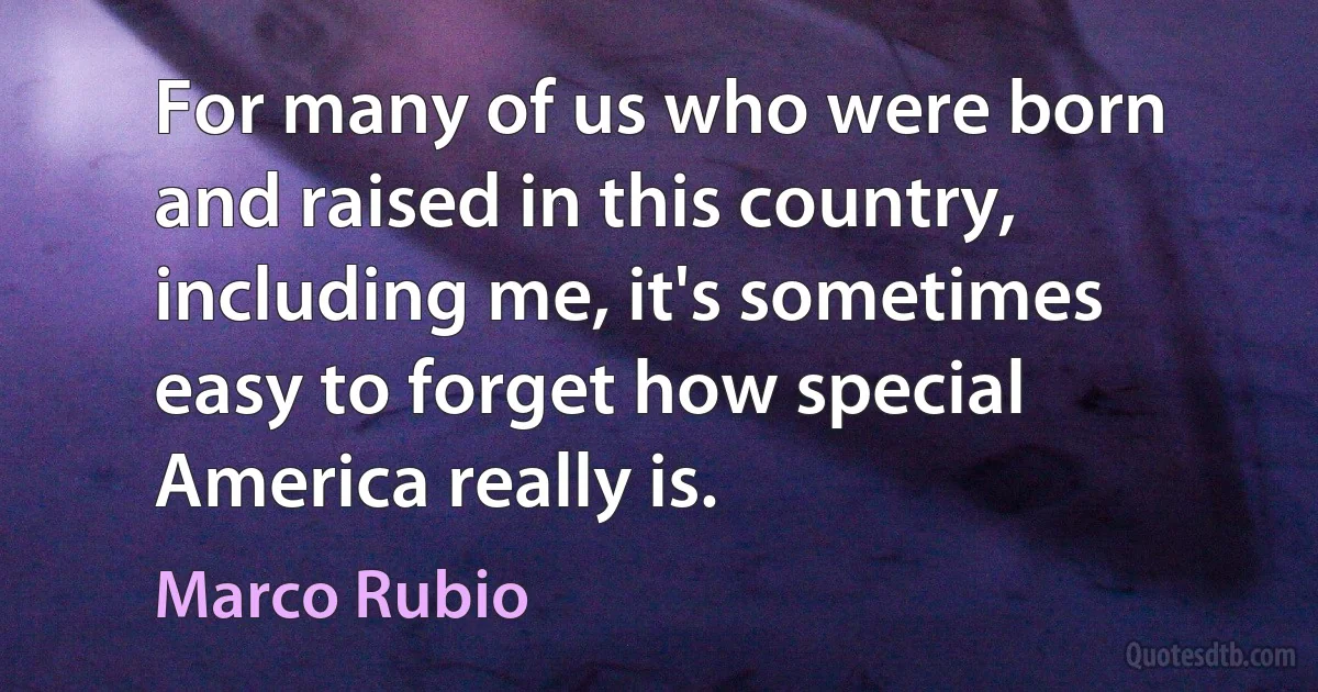 For many of us who were born and raised in this country, including me, it's sometimes easy to forget how special America really is. (Marco Rubio)