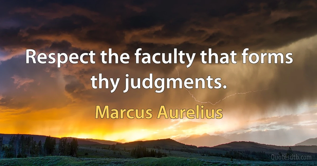 Respect the faculty that forms thy judgments. (Marcus Aurelius)