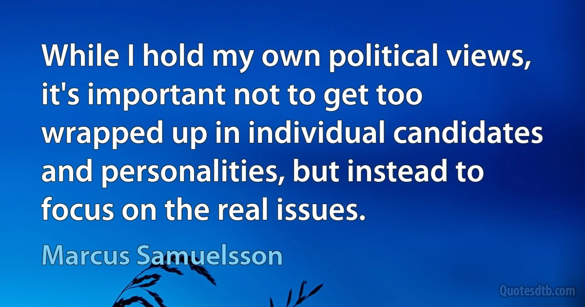 While I hold my own political views, it's important not to get too wrapped up in individual candidates and personalities, but instead to focus on the real issues. (Marcus Samuelsson)