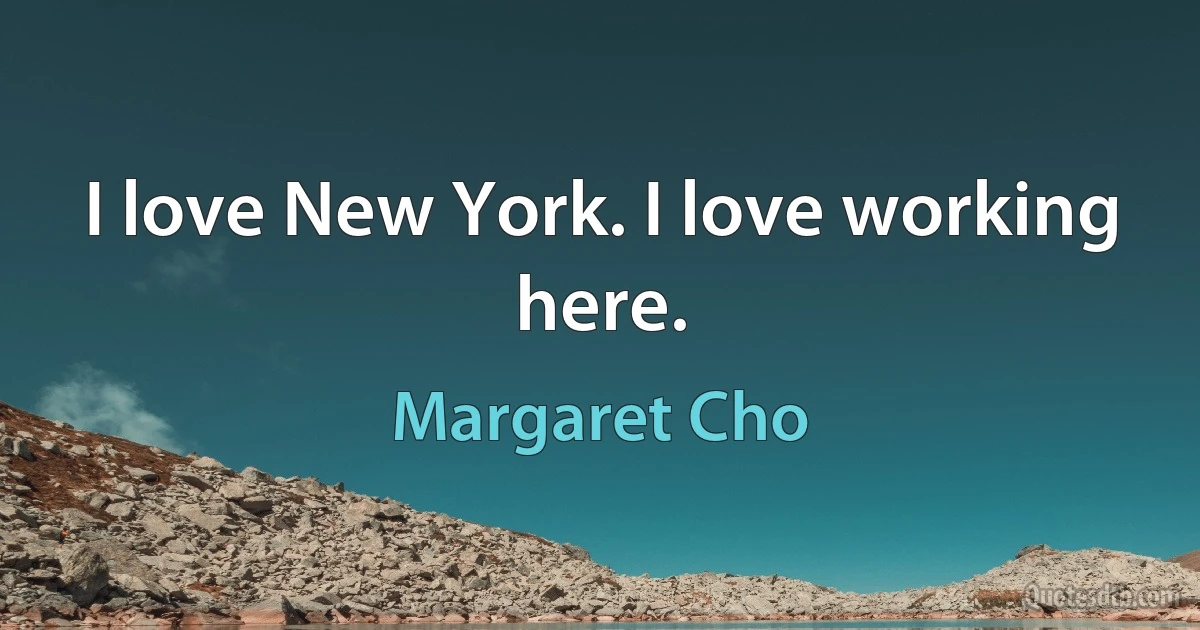 I love New York. I love working here. (Margaret Cho)