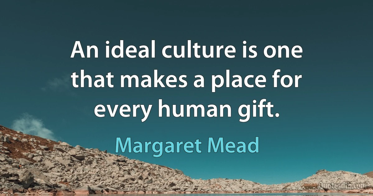 An ideal culture is one that makes a place for every human gift. (Margaret Mead)