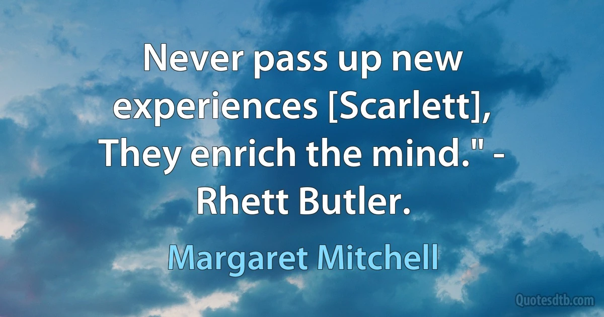 Never pass up new experiences [Scarlett], They enrich the mind." - Rhett Butler. (Margaret Mitchell)