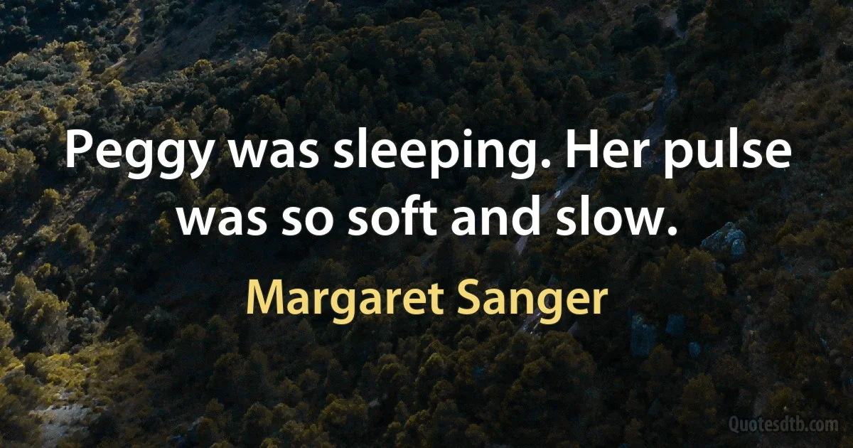 Peggy was sleeping. Her pulse was so soft and slow. (Margaret Sanger)