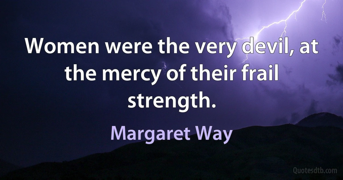 Women were the very devil, at the mercy of their frail strength. (Margaret Way)