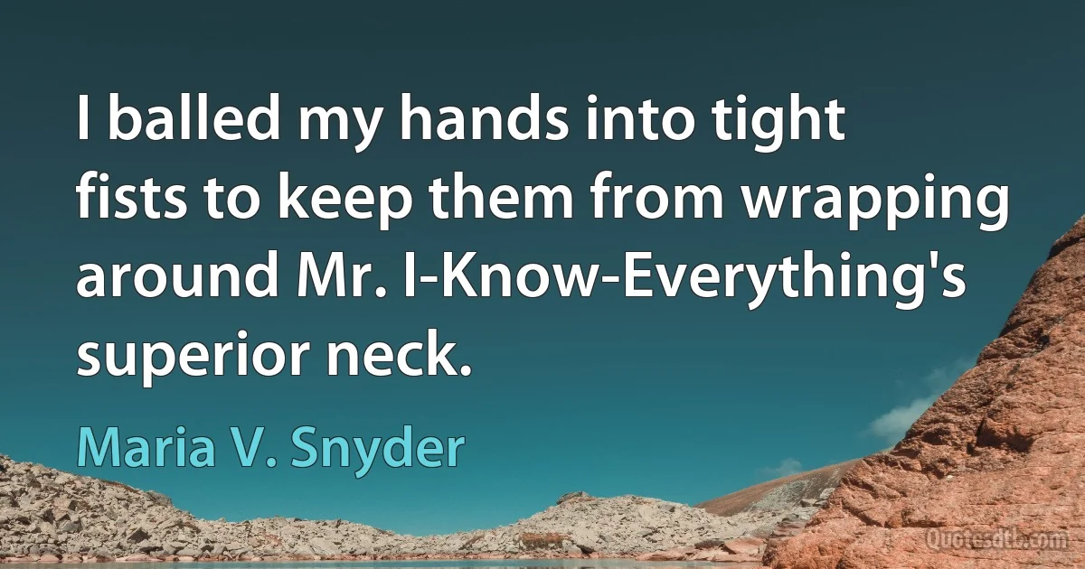 I balled my hands into tight fists to keep them from wrapping around Mr. I-Know-Everything's superior neck. (Maria V. Snyder)