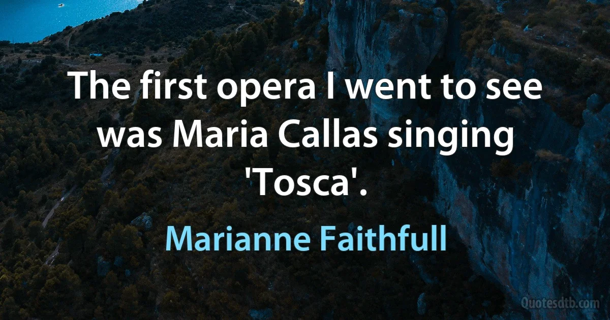 The first opera I went to see was Maria Callas singing 'Tosca'. (Marianne Faithfull)