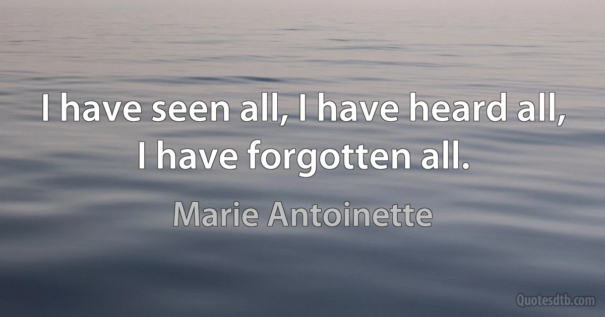 I have seen all, I have heard all, I have forgotten all. (Marie Antoinette)