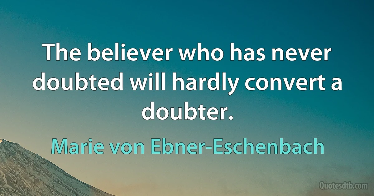 The believer who has never doubted will hardly convert a doubter. (Marie von Ebner-Eschenbach)