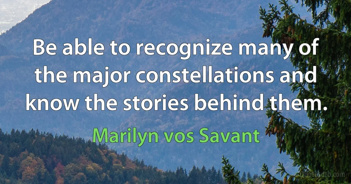 Be able to recognize many of the major constellations and know the stories behind them. (Marilyn vos Savant)