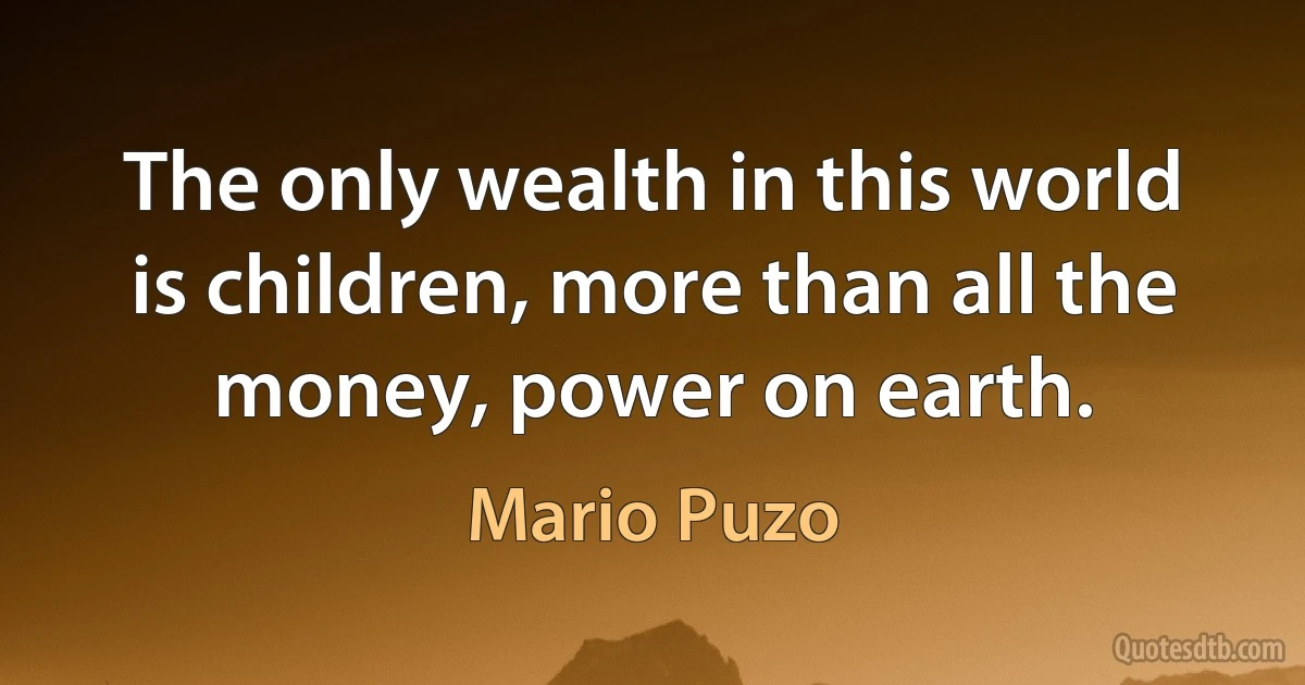 The only wealth in this world is children, more than all the money, power on earth. (Mario Puzo)