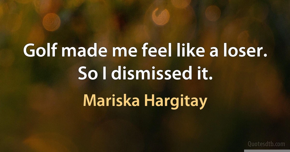 Golf made me feel like a loser. So I dismissed it. (Mariska Hargitay)