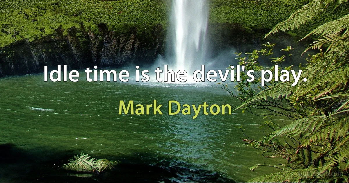 Idle time is the devil's play. (Mark Dayton)