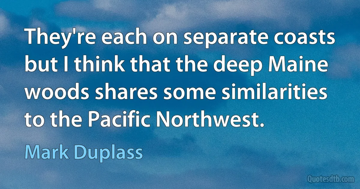 They're each on separate coasts but I think that the deep Maine woods shares some similarities to the Pacific Northwest. (Mark Duplass)