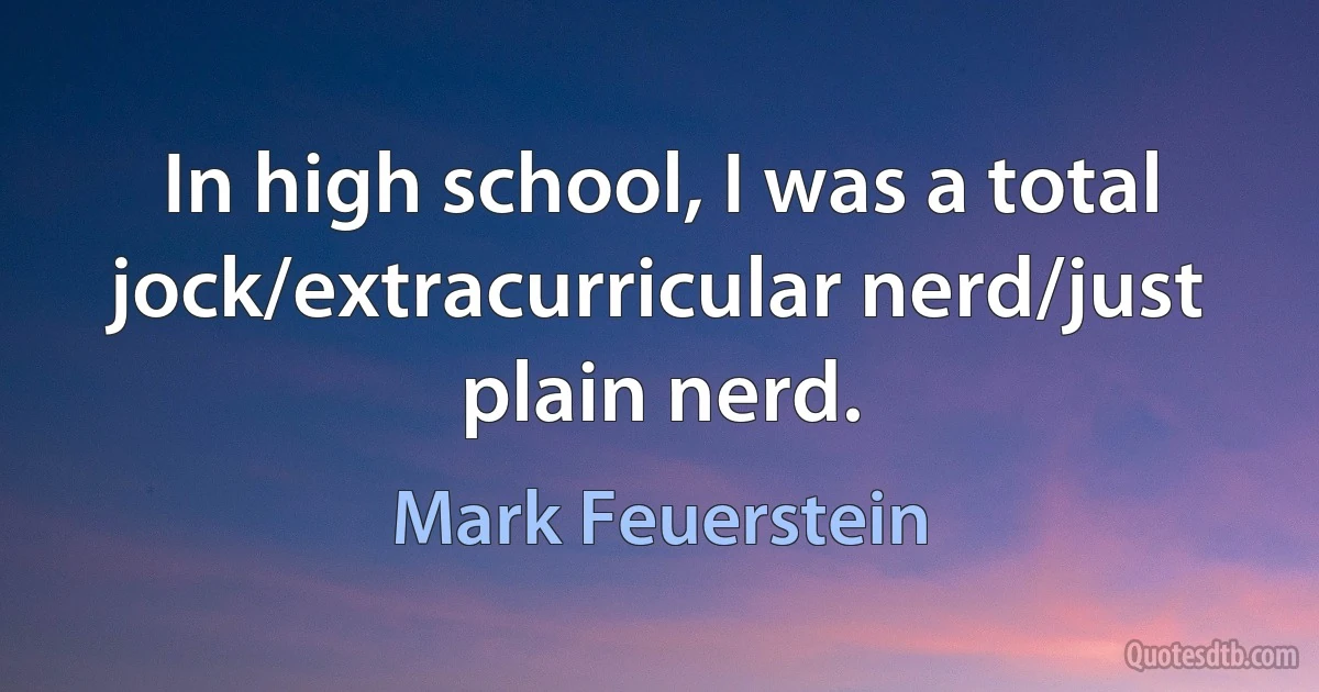 In high school, I was a total jock/extracurricular nerd/just plain nerd. (Mark Feuerstein)