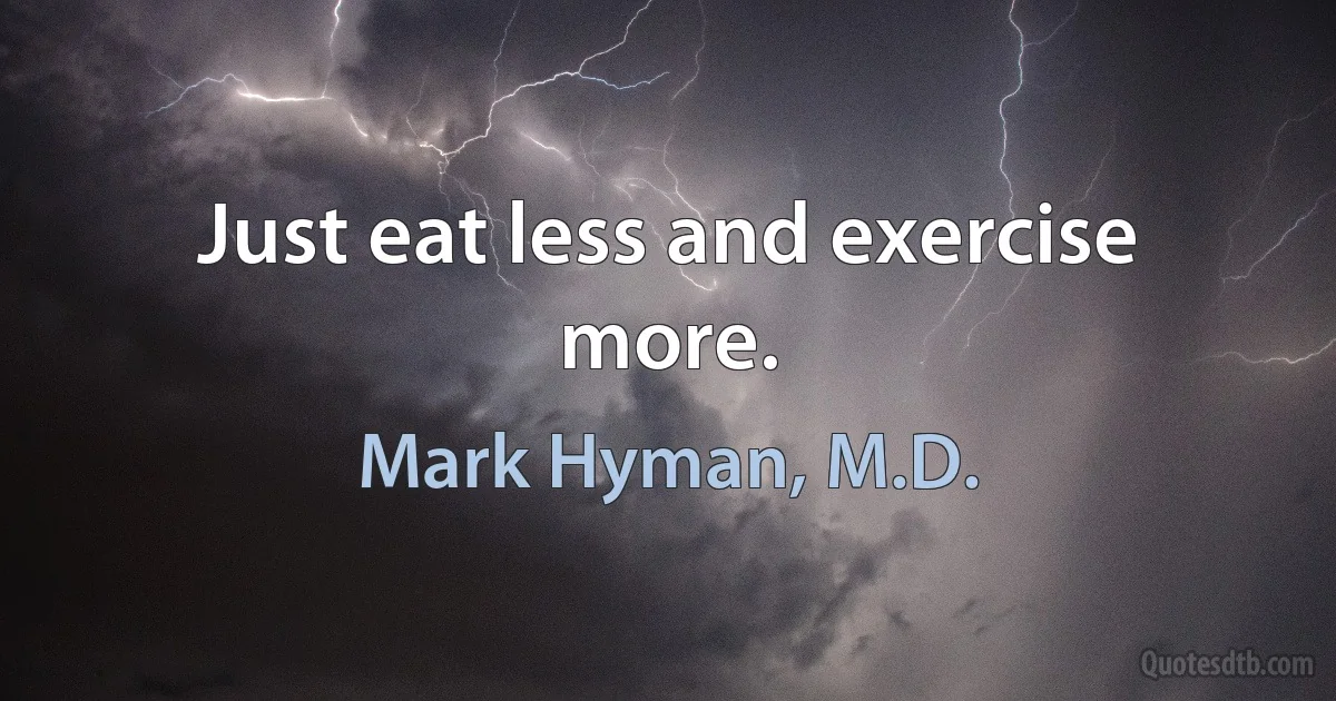 Just eat less and exercise more. (Mark Hyman, M.D.)