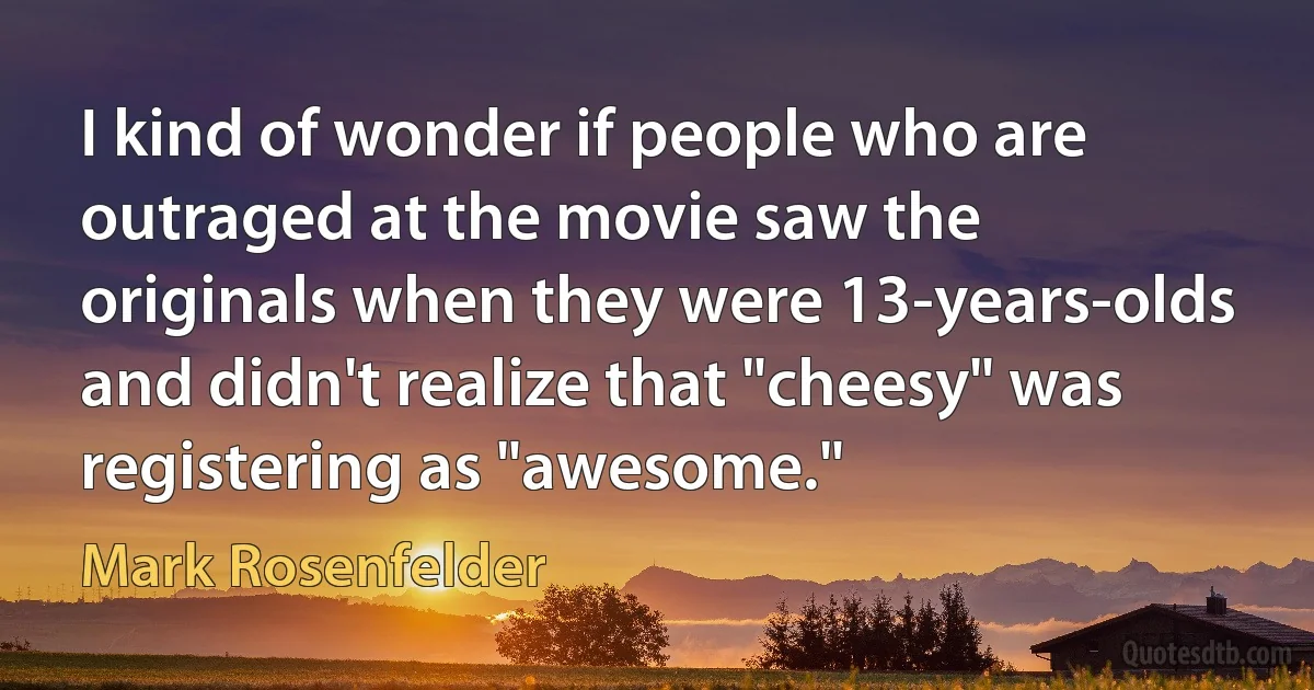 I kind of wonder if people who are outraged at the movie saw the originals when they were 13-years-olds and didn't realize that "cheesy" was registering as "awesome." (Mark Rosenfelder)