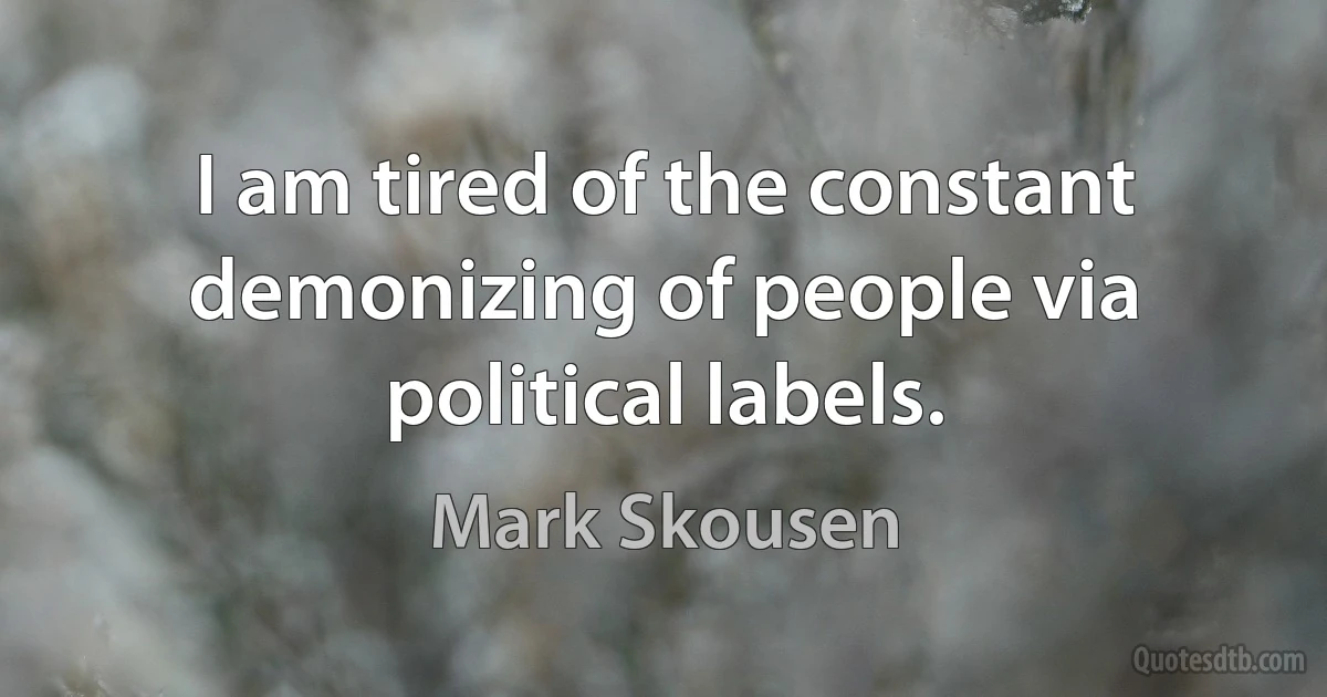 I am tired of the constant demonizing of people via political labels. (Mark Skousen)