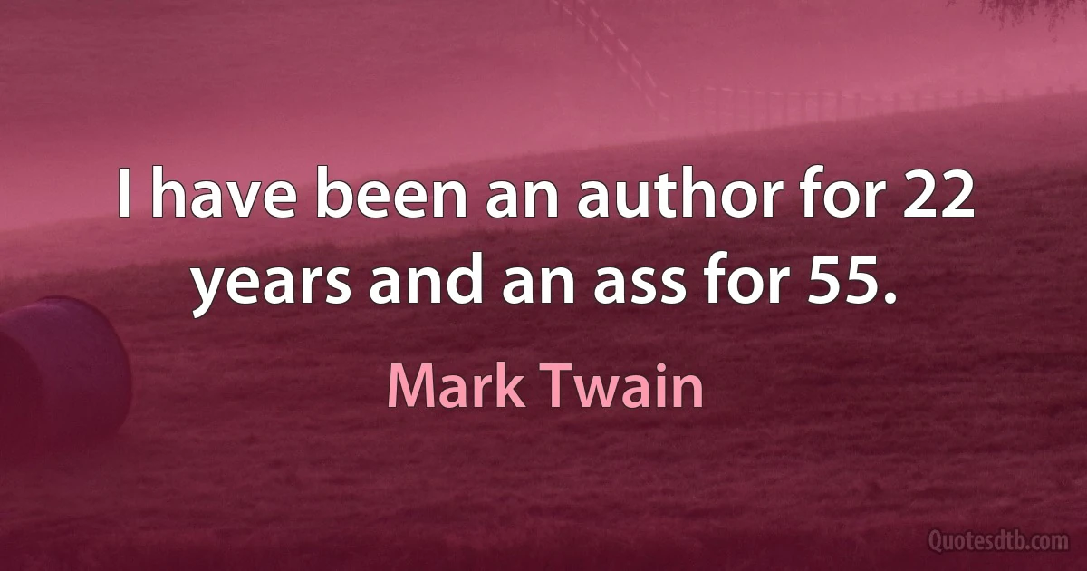 I have been an author for 22 years and an ass for 55. (Mark Twain)