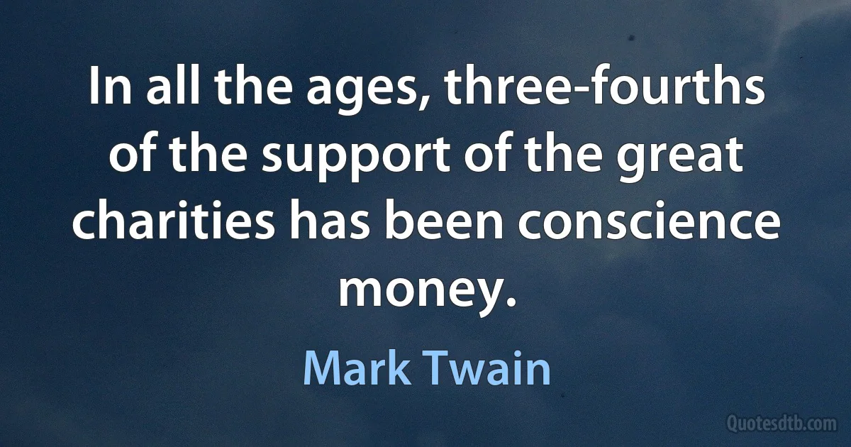 In all the ages, three-fourths of the support of the great charities has been conscience money. (Mark Twain)