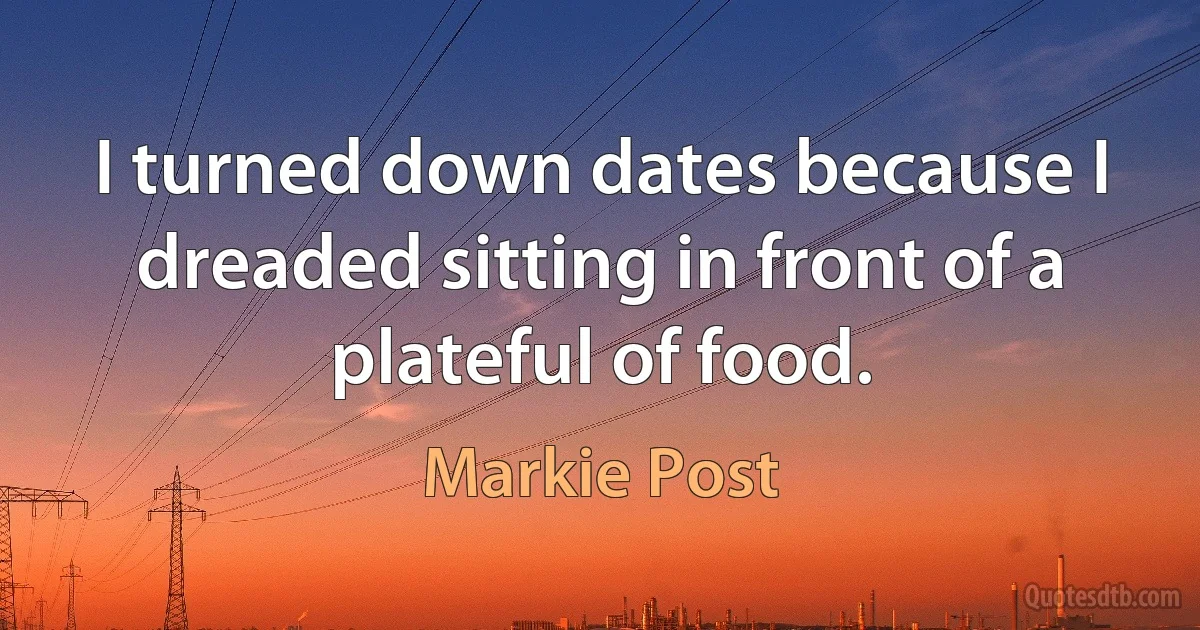 I turned down dates because I dreaded sitting in front of a plateful of food. (Markie Post)