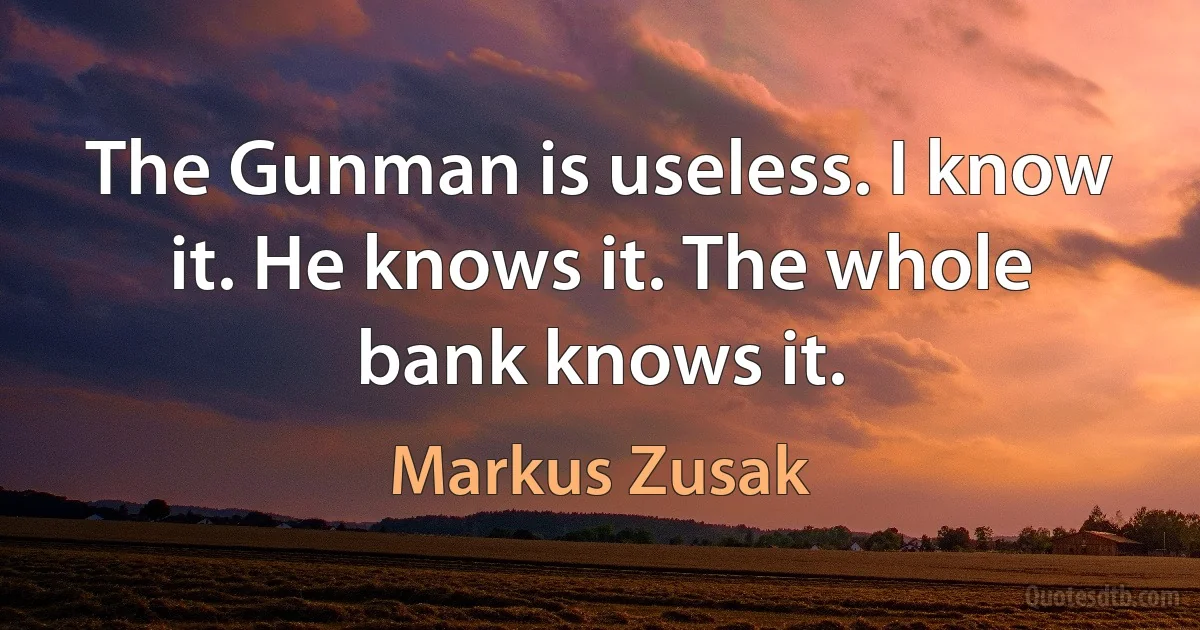 The Gunman is useless. I know it. He knows it. The whole bank knows it. (Markus Zusak)