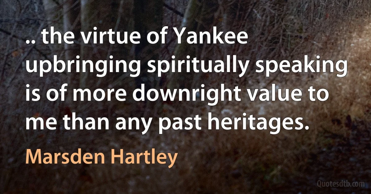 .. the virtue of Yankee upbringing spiritually speaking is of more downright value to me than any past heritages. (Marsden Hartley)