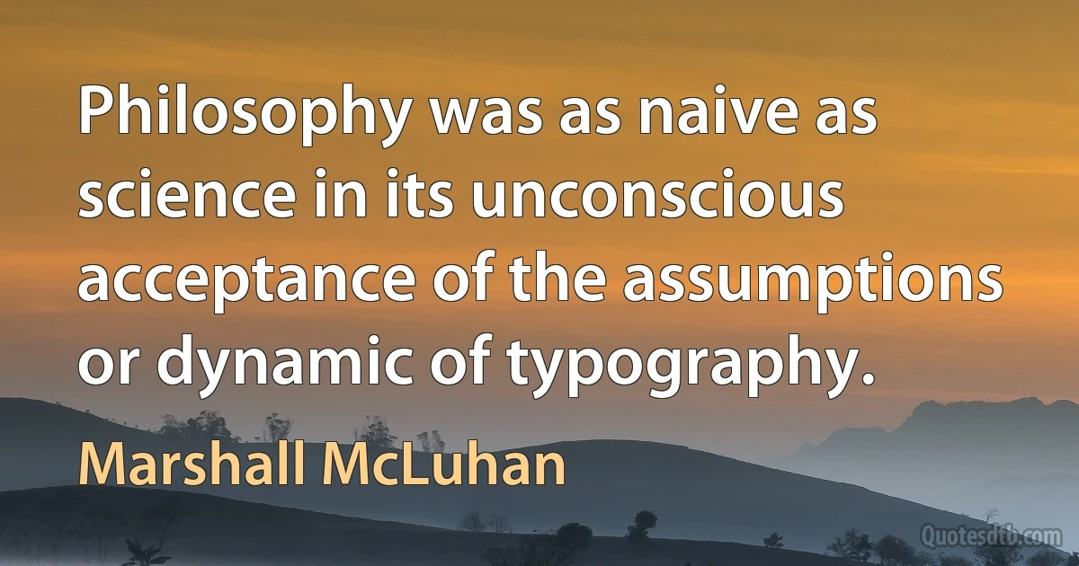 Philosophy was as naive as science in its unconscious acceptance of the assumptions or dynamic of typography. (Marshall McLuhan)