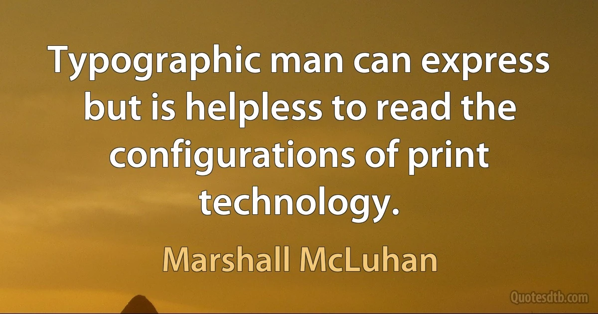 Typographic man can express but is helpless to read the configurations of print technology. (Marshall McLuhan)