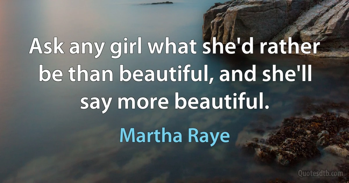 Ask any girl what she'd rather be than beautiful, and she'll say more beautiful. (Martha Raye)