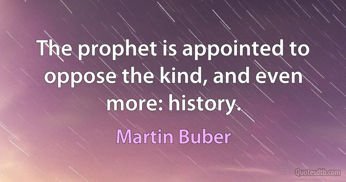 The prophet is appointed to oppose the kind, and even more: history. (Martin Buber)