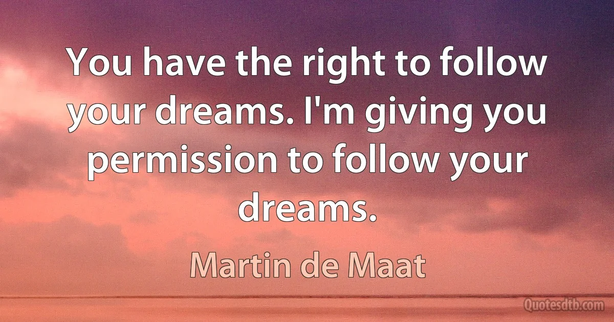 You have the right to follow your dreams. I'm giving you permission to follow your dreams. (Martin de Maat)