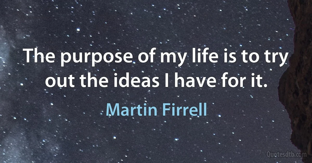 The purpose of my life is to try out the ideas I have for it. (Martin Firrell)