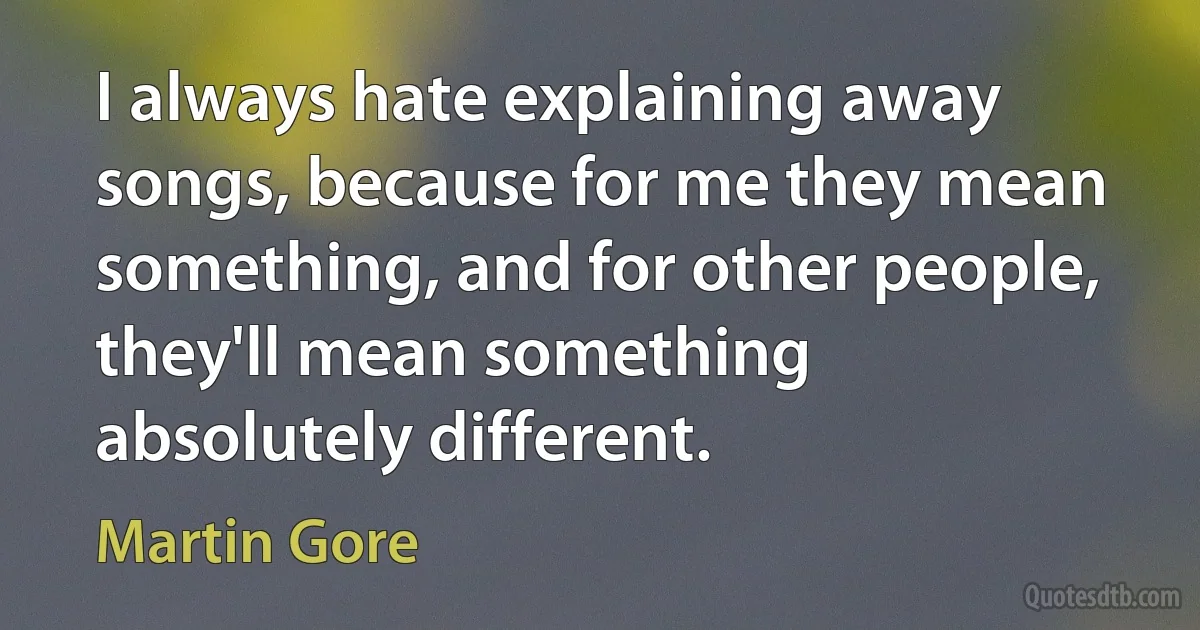 I always hate explaining away songs, because for me they mean something, and for other people, they'll mean something absolutely different. (Martin Gore)