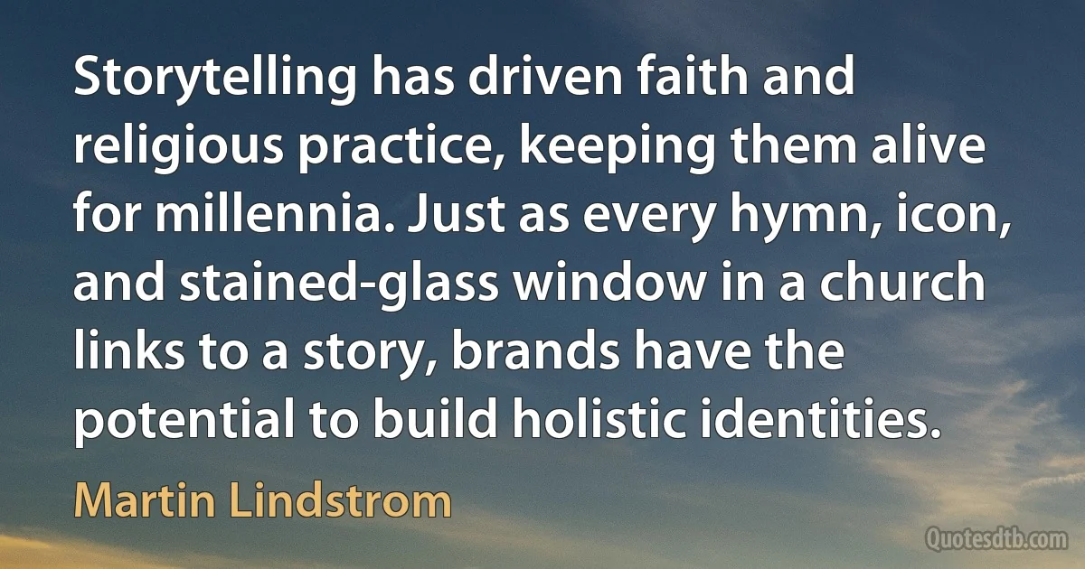 Storytelling has driven faith and religious practice, keeping them alive for millennia. Just as every hymn, icon, and stained-glass window in a church links to a story, brands have the potential to build holistic identities. (Martin Lindstrom)